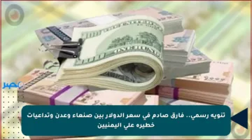 تنويه رسمي.. فارق صادم في سعر الدولار بين صنعاء وعدن وتداعيات خطيرة على اليمنيين